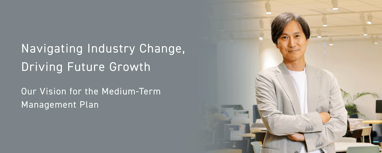 Navigating Industry Change, Driving Future Growth - Our Vision for the Medium-Term Management Plan
